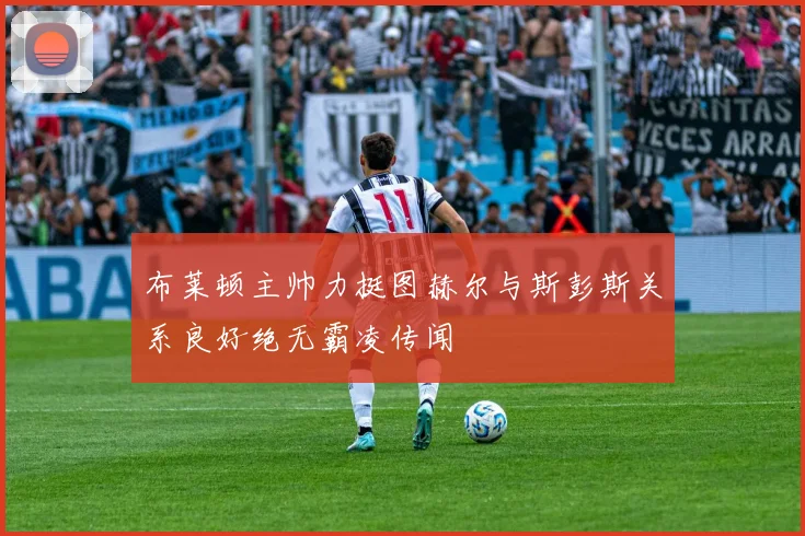 布莱顿主帅力挺图赫尔与斯彭斯关系良好绝无霸凌传闻