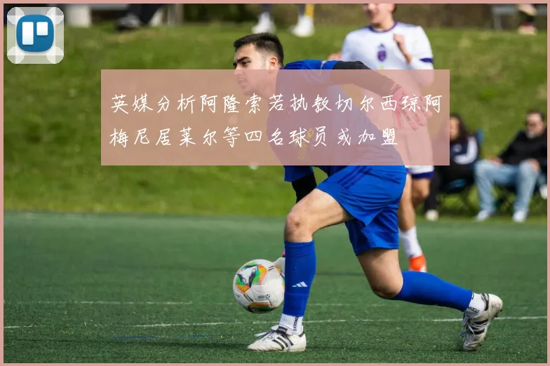 英媒分析阿隆索若执教切尔西琼阿梅尼居莱尔等四名球员或加盟