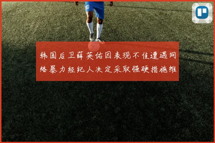 韩国后卫薛英佑因表现不佳遭遇网络暴力经纪人决定采取强硬措施维护权益