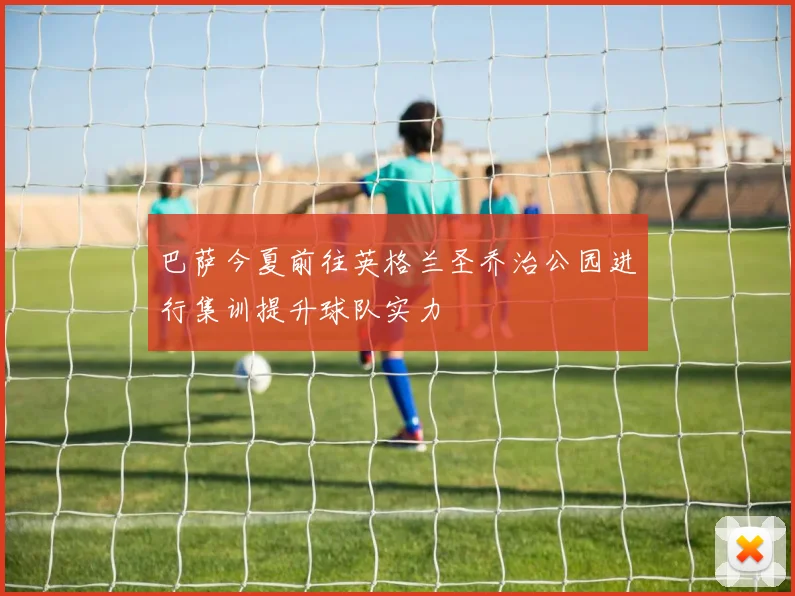 巴萨今夏前往英格兰圣乔治公园进行集训提升球队实力