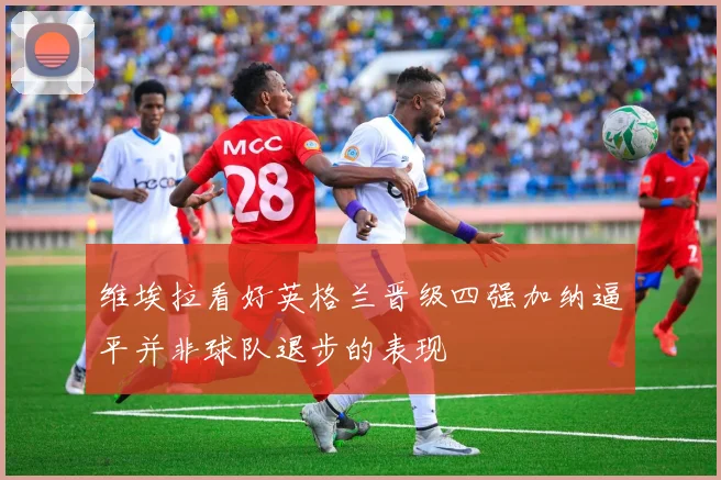维埃拉看好英格兰晋级四强加纳逼平并非球队退步的表现