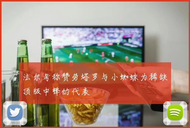 法尔考称赞劳塔罗与小蜘蛛为稀缺顶级中锋的代表