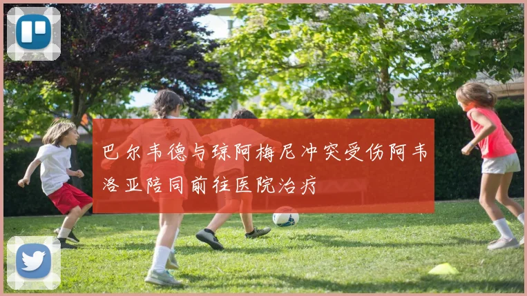 巴尔韦德与琼阿梅尼冲突受伤阿韦洛亚陪同前往医院治疗