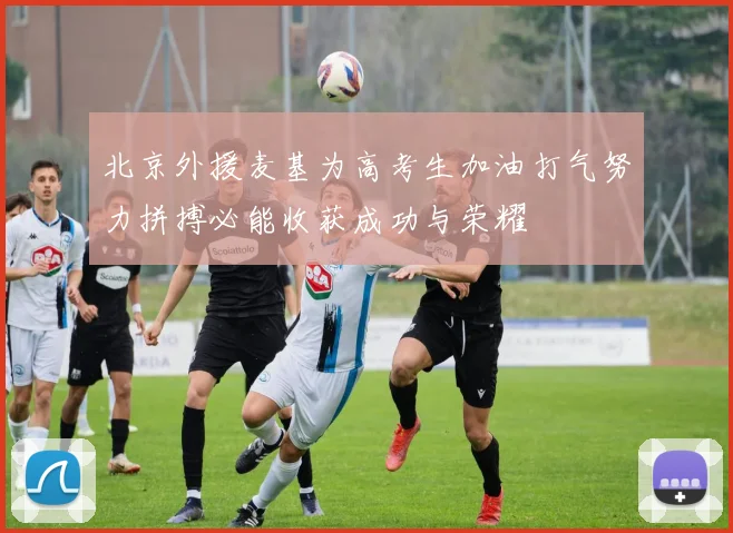 北京外援麦基为高考生加油打气努力拼搏必能收获成功与荣耀