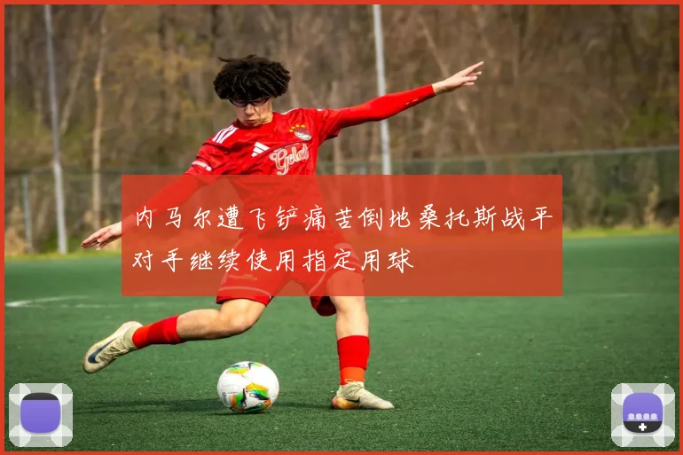 内马尔遭飞铲痛苦倒地桑托斯战平对手继续使用指定用球