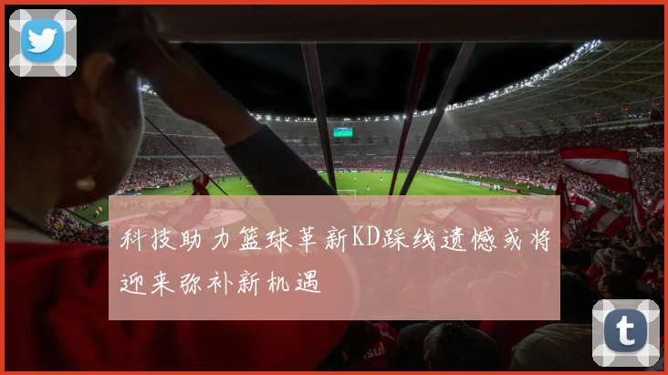 科技助力篮球革新KD踩线遗憾或将迎来弥补新机遇