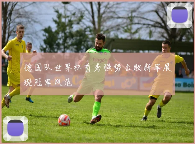 德国队世界杯首秀强势击败新军展现冠军风范