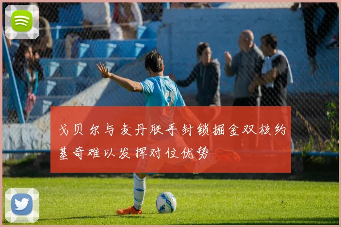 戈贝尔与麦丹联手封锁掘金双核约基奇难以发挥对位优势