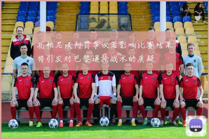 孔帕尼谈判罚争议若影响比赛结果将引发对巴黎逼抢战术的质疑