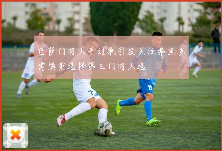 巴萨门将人手过剩引发关注弗里克需慎重选择第三门将人选