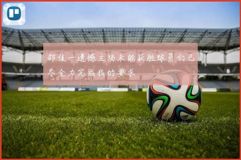 邵佳一遗憾主场未能获胜球员们已尽全力完成我的要求