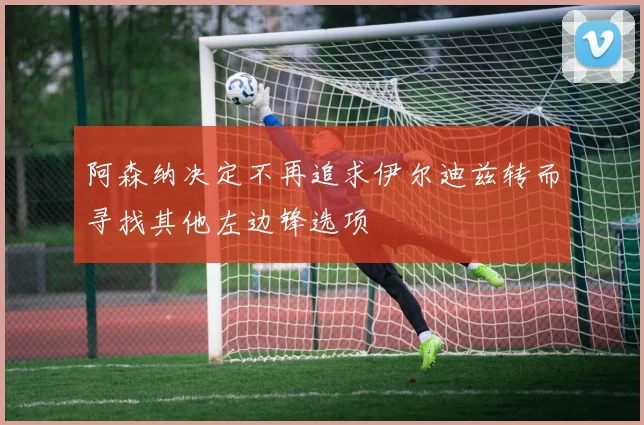 阿森纳决定不再追求伊尔迪兹转而寻找其他左边锋选项