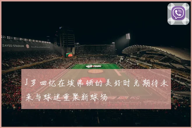 J罗回忆在埃弗顿的美好时光期待未来与球迷重聚新球场
