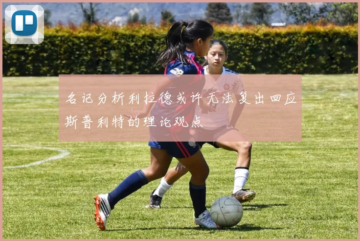 名记分析利拉德或许无法复出回应斯普利特的理论观点