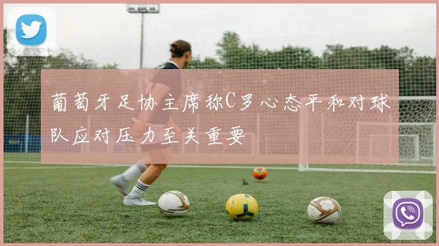 葡萄牙足协主席称C罗心态平和对球队应对压力至关重要