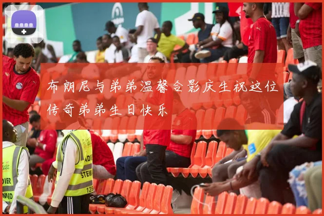布朗尼与弟弟温馨合影庆生祝这位传奇弟弟生日快乐
