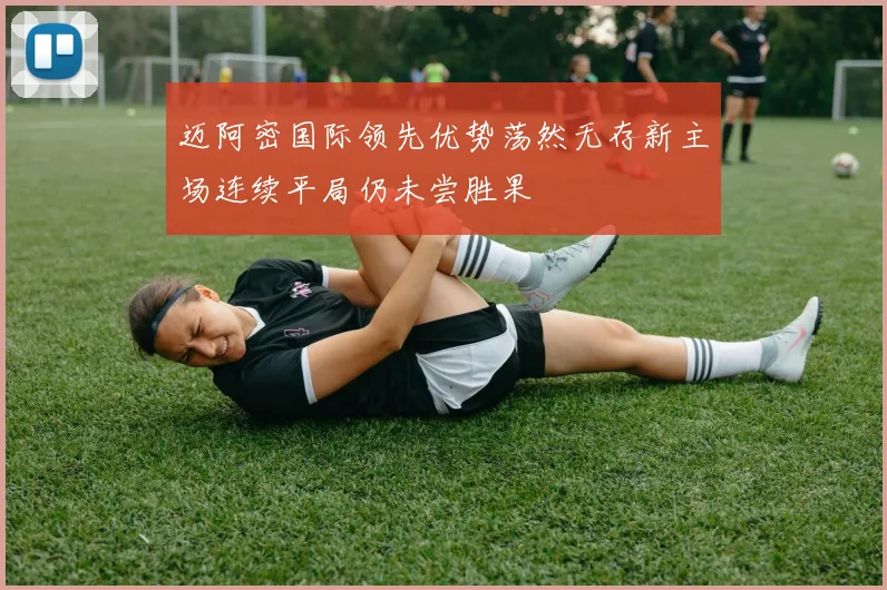 迈阿密国际领先优势荡然无存新主场连续平局仍未尝胜果