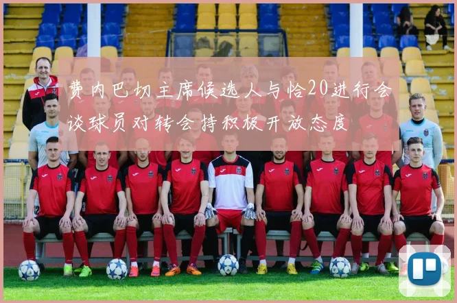 费内巴切主席候选人与恰20进行会谈球员对转会持积极开放态度