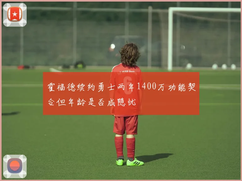 霍福德续约勇士两年1400万功能契合但年龄是否成隐忧