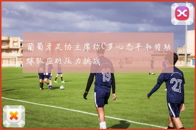 葡萄牙足协主席称C罗心态平和将助球队应对压力挑战