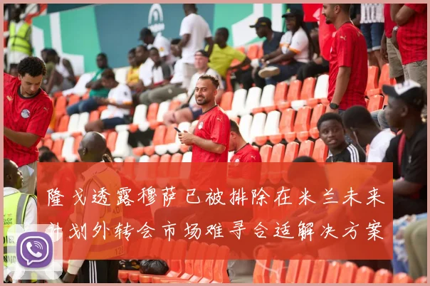 隆戈透露穆萨已被排除在米兰未来计划外转会市场难寻合适解决方案