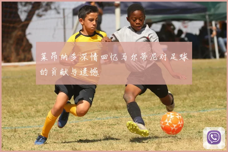 莱昂纳多深情回忆马尔蒂尼对足球的贡献与遗憾