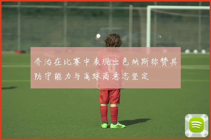 乔治在比赛中表现出色纳斯称赞其防守能力与高球商意志坚定
