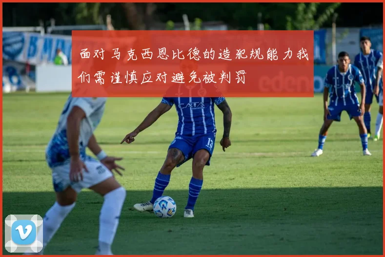 面对马克西恩比德的造犯规能力我们需谨慎应对避免被判罚