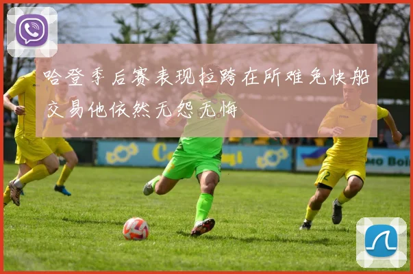 哈登季后赛表现拉跨在所难免快船交易他依然无怨无悔