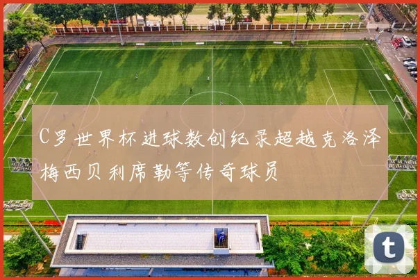 C罗世界杯进球数创纪录超越克洛泽梅西贝利席勒等传奇球员